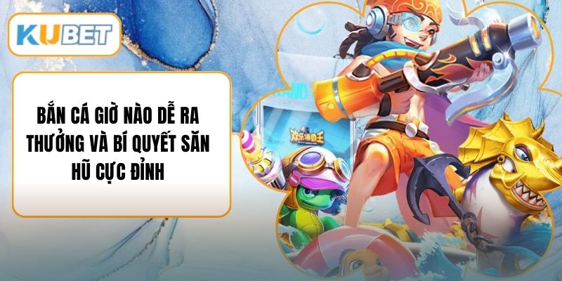 Bắn Cá Giờ Nào Dễ Ra Thưởng Và Bí Quyết Săn Hũ Cực Đỉnh