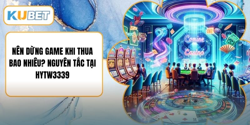Nên Dừng Game Khi Thua Bao Nhiêu? Nguyên Tắc Tại HYTW3339